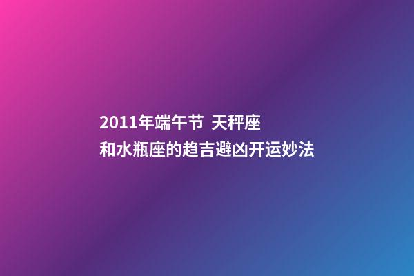 2011年端午节  天秤座和水瓶座的趋吉避凶开运妙法